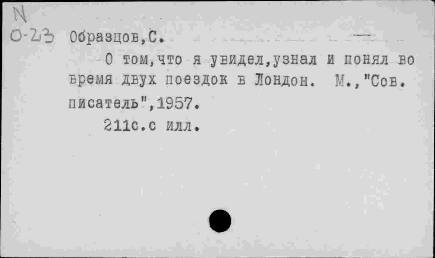 ﻿О-ЪЪ Образцов,С.	—.
О том,что я увидел,узнал и понял во время двух поездок в Лондон. М.,"Сов. писатель",1957.
211с.с илл.